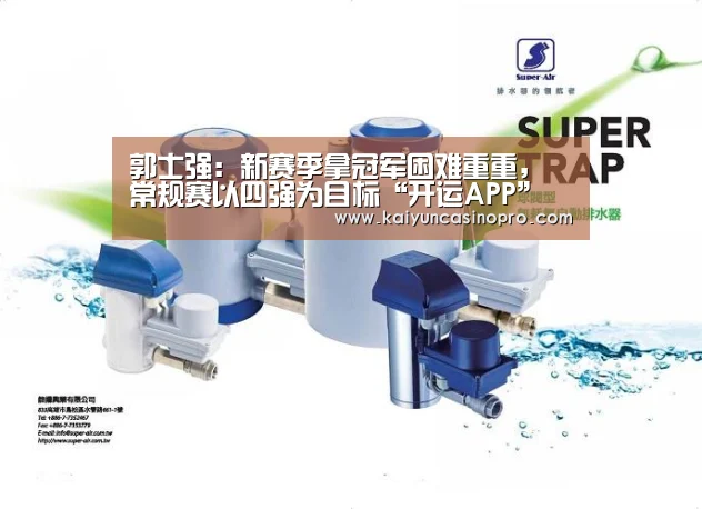 郭士强:新赛季拿冠军困难重重, 常规赛以四强为目标“开运APP”(图2) 开运登录