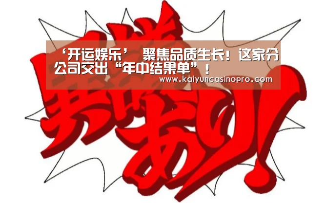 ‘开运娱乐’
聚焦品质生长!这家分公司交出“年中结果单”!(图1) 开运登录