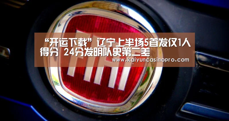 “开运下载”辽宁上半场5首发仅1人得分 24分发明队史第二差(图1) 开运APP
