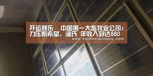开运娱乐-
中国第一大畜牧业公司:力压新希望、温氏 年收入到达880亿元(图1) 开运下载