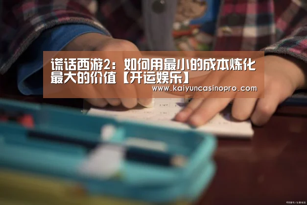 谎话西游2:如何用最小的成本炼化最大的价值【开运娱乐】(图2) 开运APP