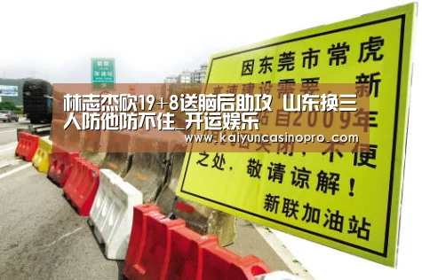 林志杰砍19+8送脑后助攻 山东换三人防他防不住_开运娱乐(图1) 开运娱乐