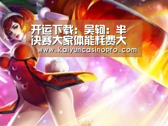 开运下载:吴轲:半决赛大家体能耗费大 小丁发烧贾诚感冒(图1) 开运娱乐